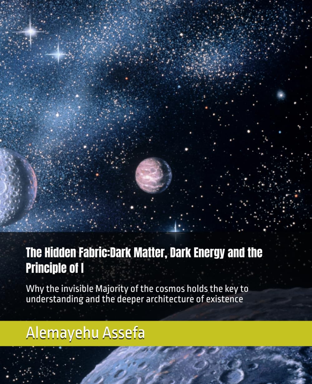The Hidden Fabric:Dark Matter, Dark Energy and the Principle of I: Why the invisible Majority of the cosmos holds the key to understanding and the deeper architecture of existence