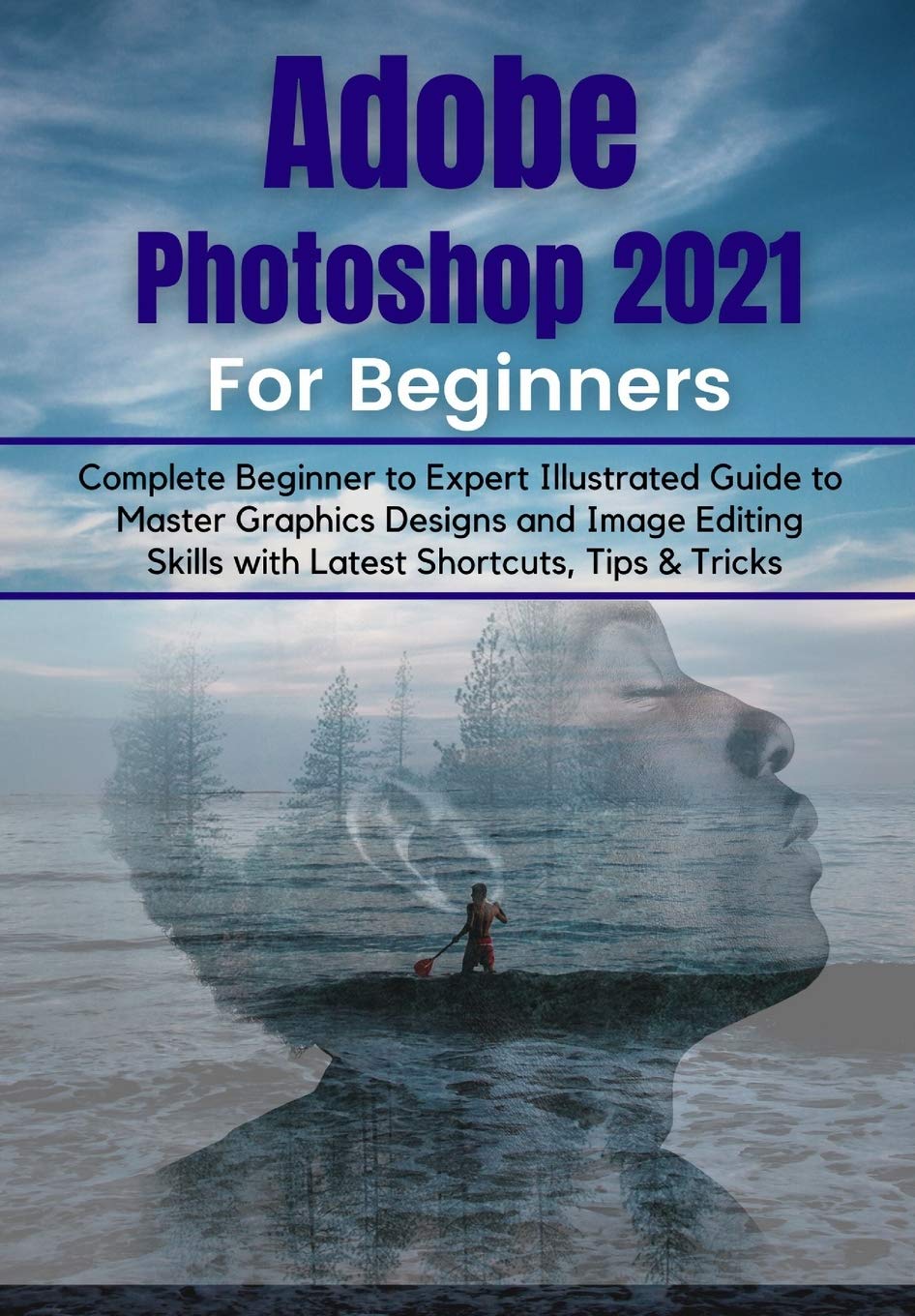 Adobe Photoshop 2021 for Beginners: Complete Beginner to Pro Illustrated Guide to Mast