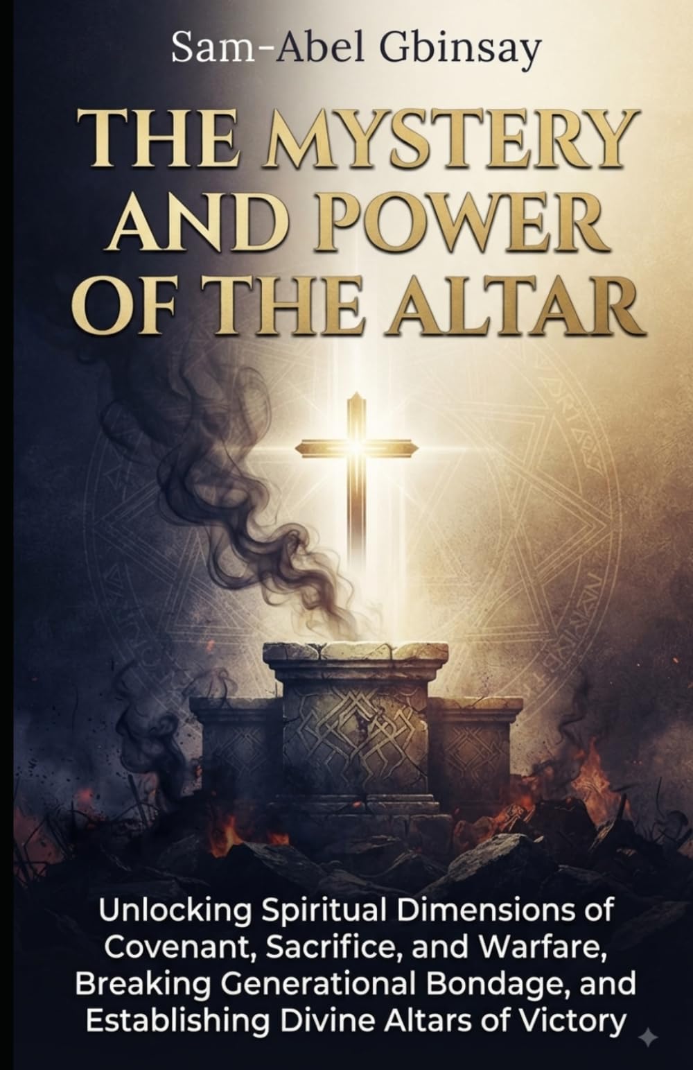 The Mystery and Power of the Altar: Unlocking Spiritual Dimensions of Covenant, Sacrifice, and Warfare Breaking Generational Bondage and Establishing Divine Altars of Victory