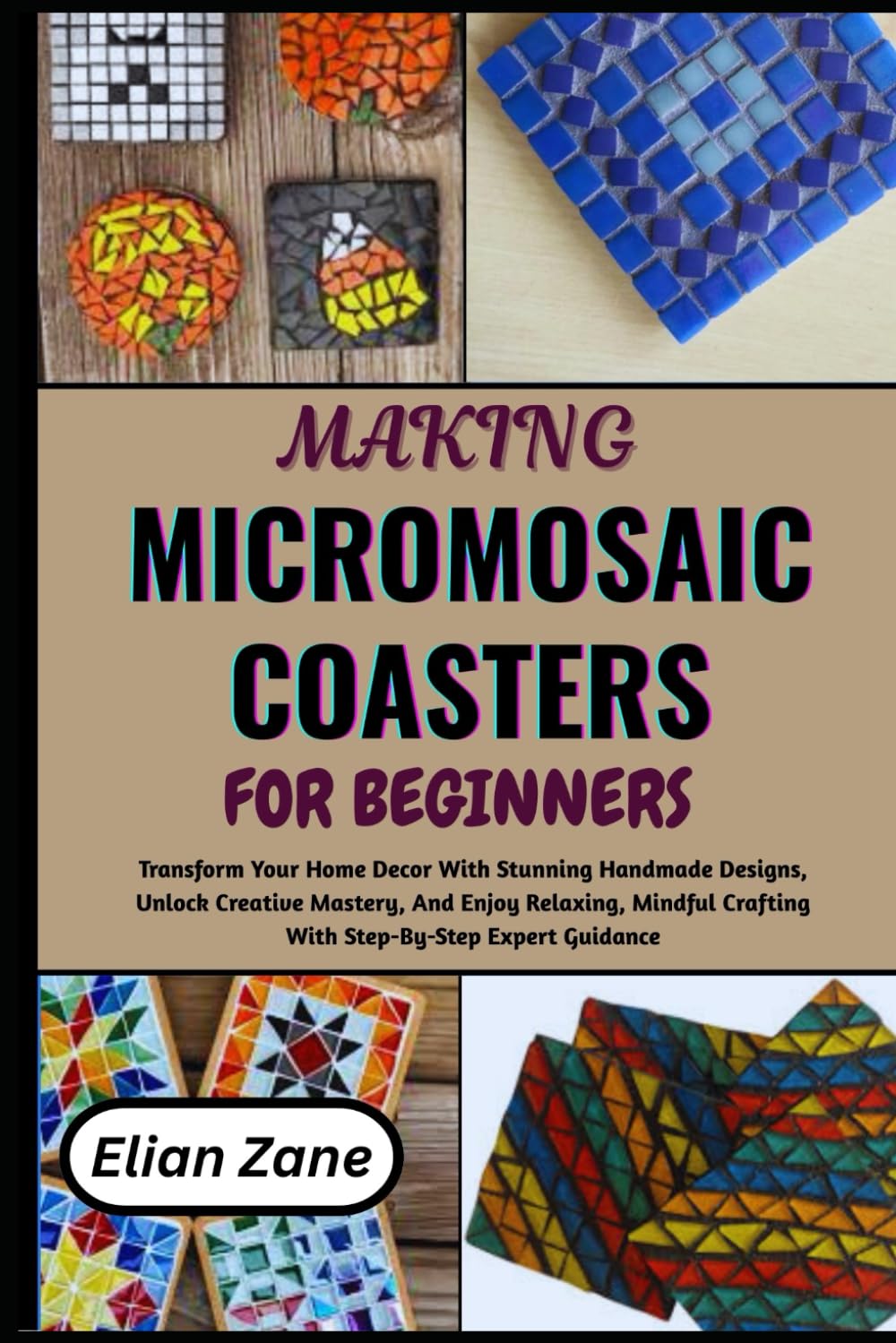 MAKING MICROMOSAIC COASTERS FOR BEGINNERS: Transform Your Home Decor With Stunning Handmade Designs, Unlock Creative Mastery, And Enjoy Relaxing, Mindful Crafting With Step-By-Step Expert Guidance