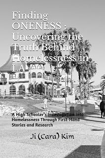 Finding ONENESS : Uncovering the Truth Behind Homelessness in LA: A High Schooler’s Investigation into Homelessness Through First-Hand Stories and Research