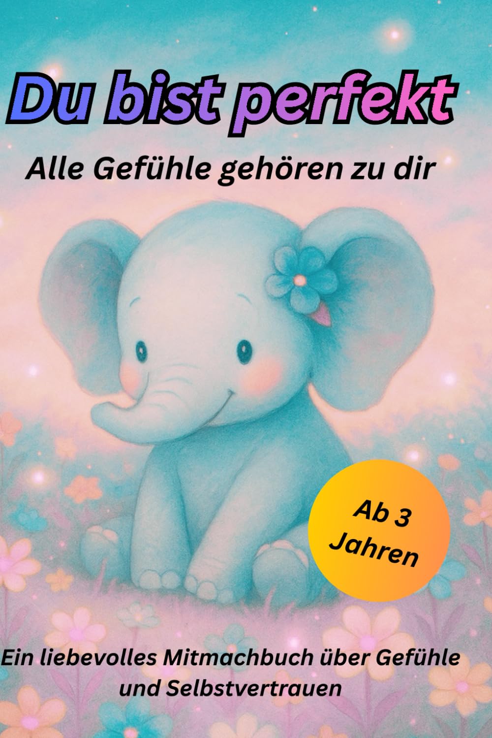 Du bist Perfekt Alle Gefühle gehören zu Dir: Ein liebevolles Mitmachbuch über Gefühle und Selbstvertrauen