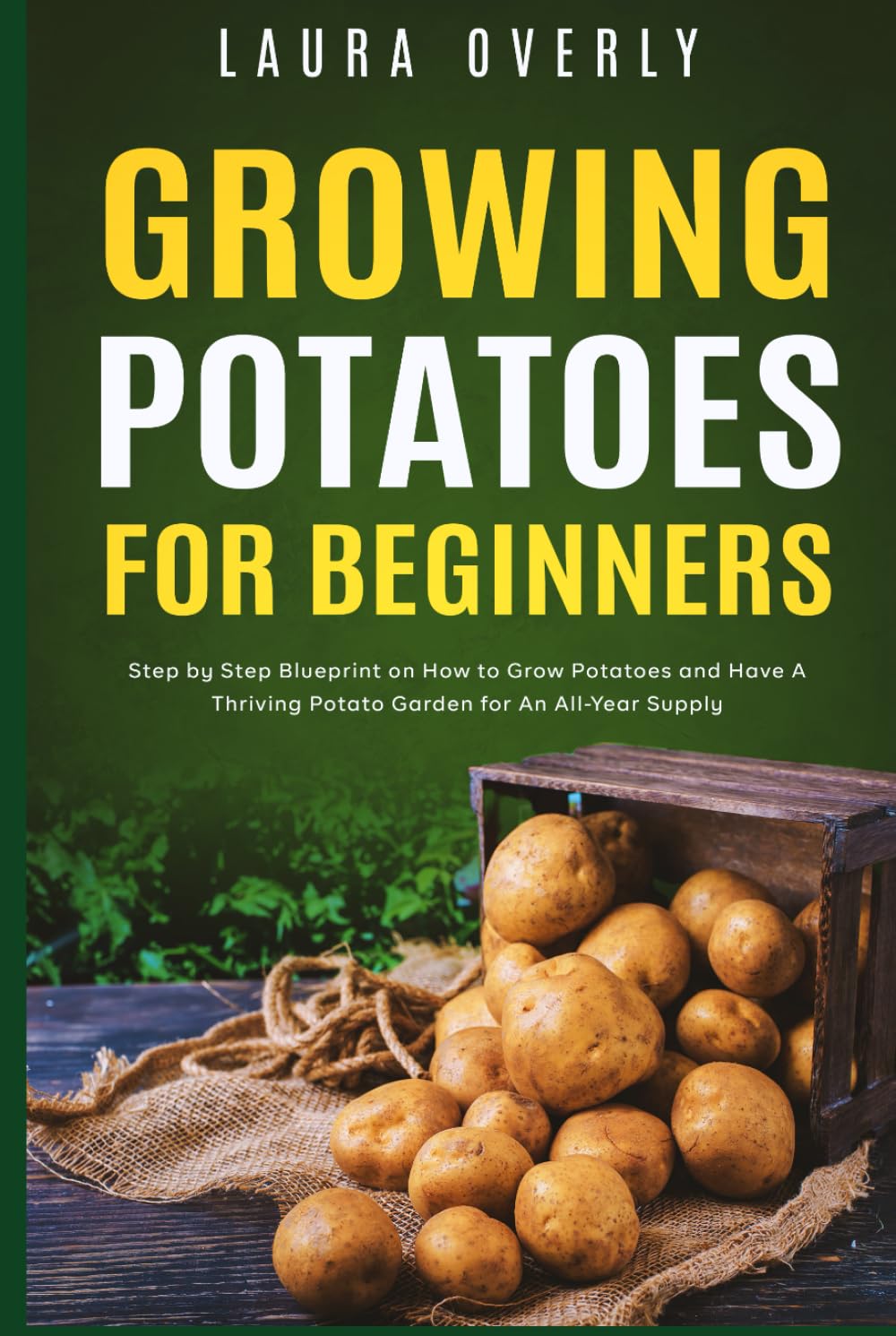 Growing Potatoes For Beginners: Step by Step Blueprint on How to Grow Potatoes and Have A Thriving Potato Garden for An All-Year Supply