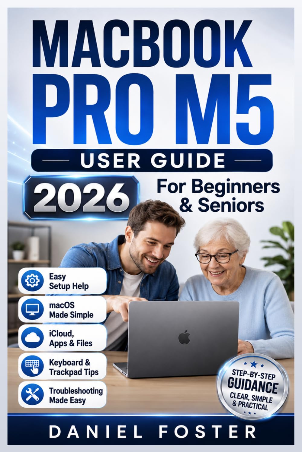 MACBOOK PRO M5 USER GUIDE: Complete Beginners & Seniors Manual to Set Up, Personalize, & Use your 2026 14” & 16” Mac (Pro or Max) with macOS, iCloud, Apps, Files & Troubleshooting Tips