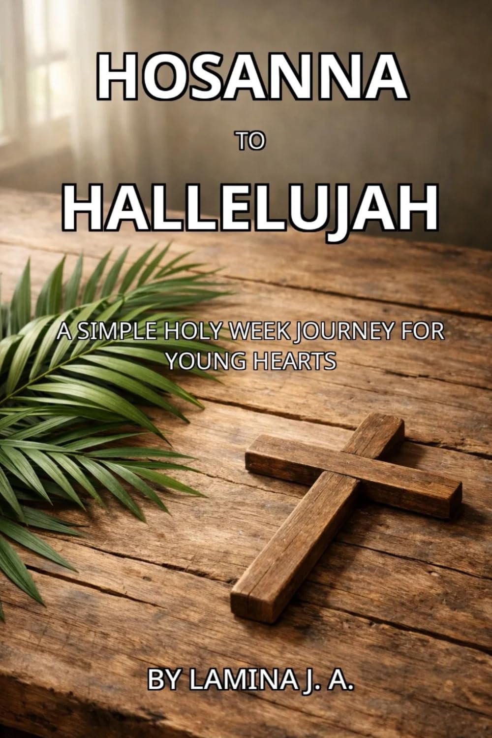 HOSANNA TO HALLELUJAH: A SIMPLE HOLY WEEK JOURNEY FOR YOUNG HEARTS