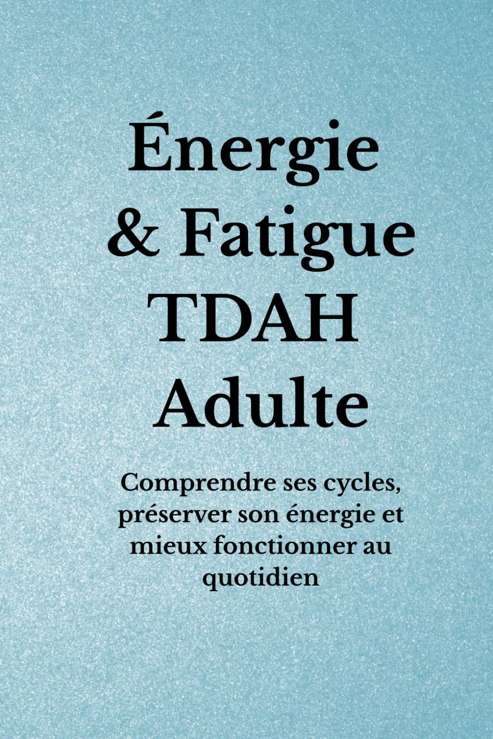 Énergie & Fatigue TDAH Adulte: Comprendre ses cycles, préserver son énergie et mieux fonctionner au quotidien (Organisation TDAH)