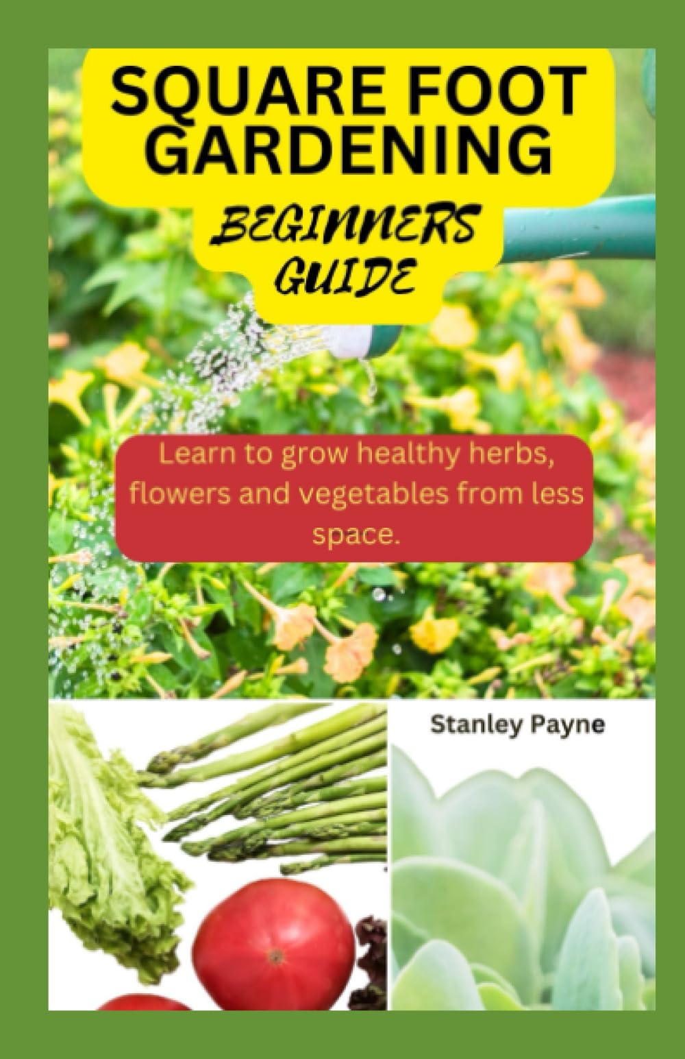 SQUARE FOOT GARDENING; BEGINNERS GUIDE: Learn to grow healthy herbs, flowers and vegetables from less space.