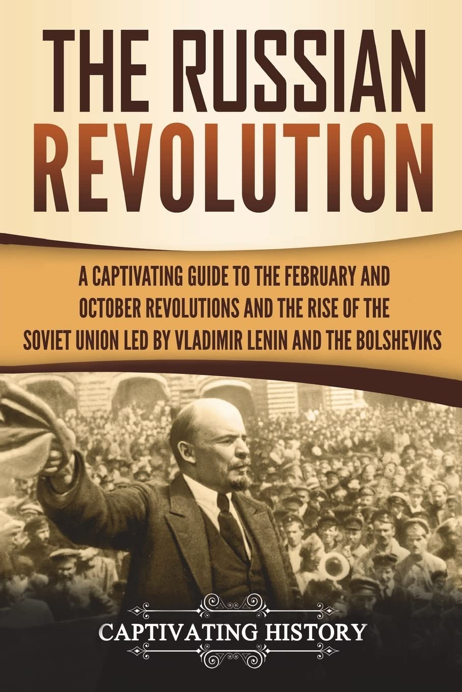 The Russian Revolution: A Captivating Guide to the February and October Revolutions and the Rise of the Soviet Union Led by Vladimir Lenin and the Bolsheviks (Exploring Russia's Past)
