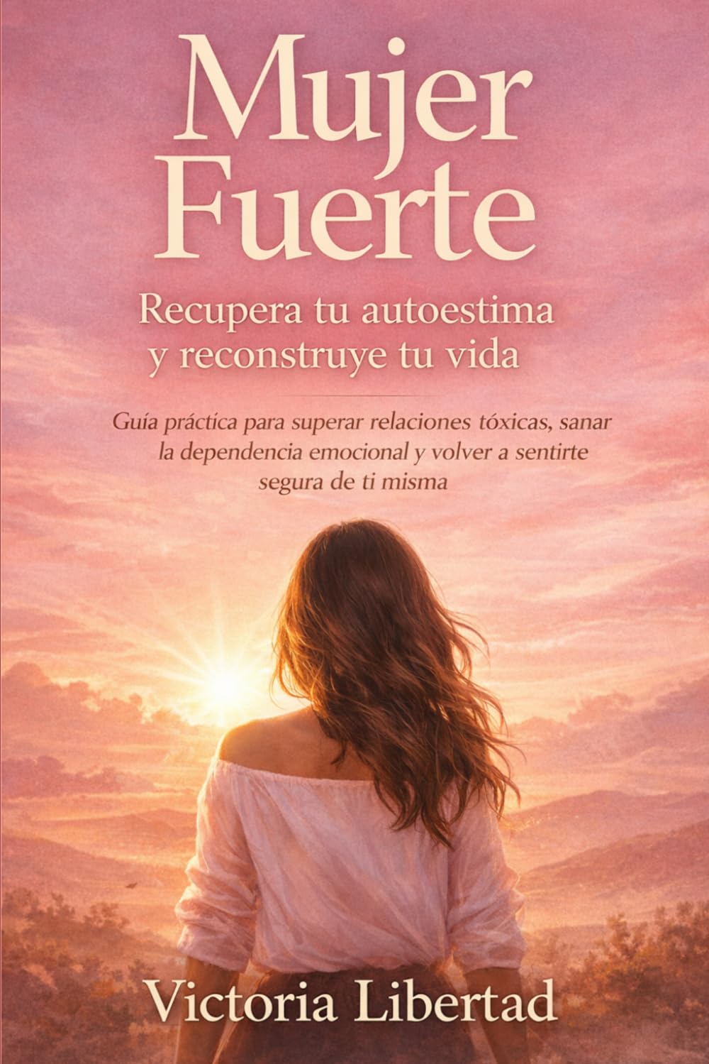 Mujer Fuerte recupera tu autoestima y reconstruye tu vida: Guía práctica para superar relaciones tóxicas, sanar la dependencia emocional y volver a sentirte segura de ti misma