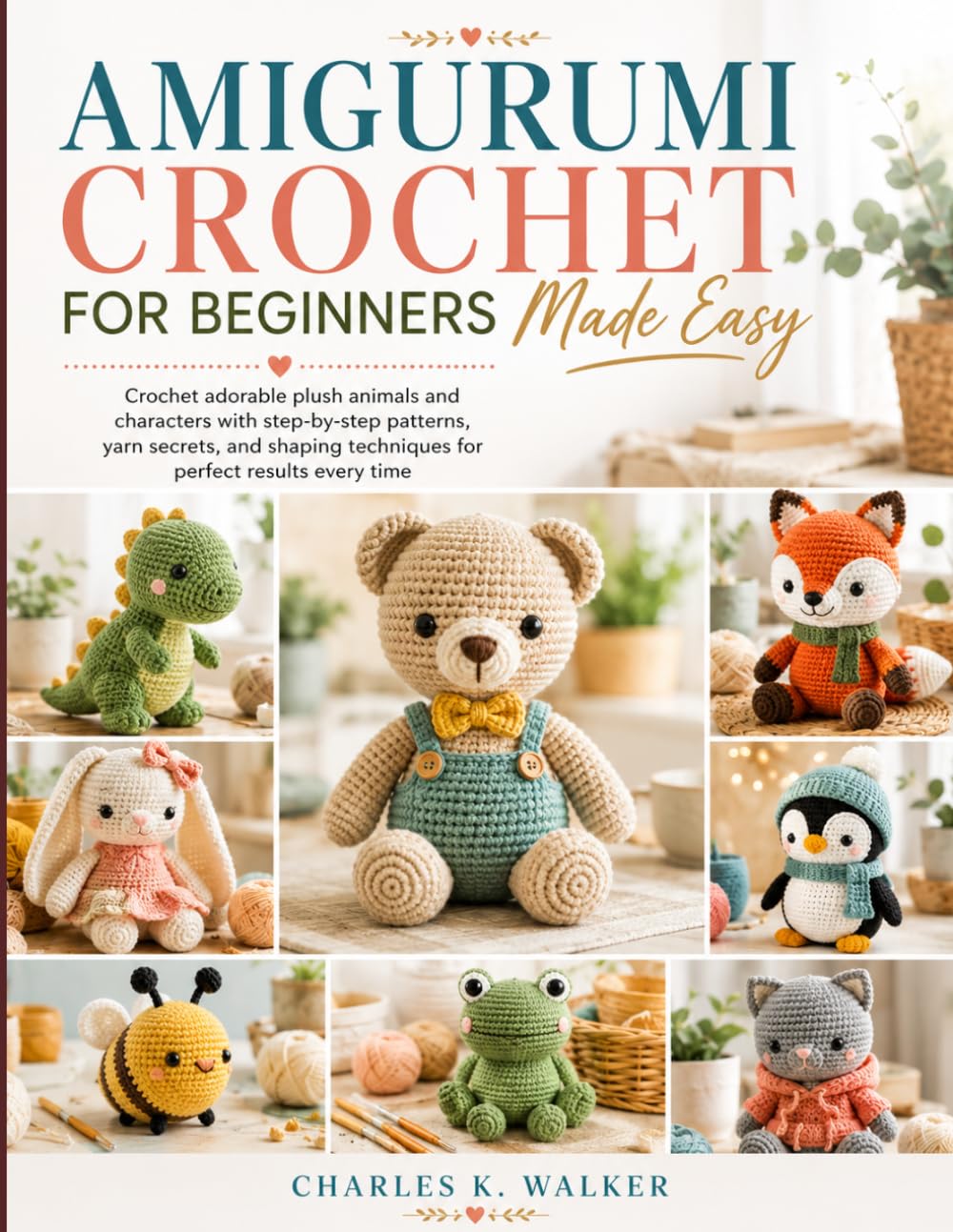 Amigurumi Crochet for Beginners Made Easy: Crochet adorable plush animals and characters with step-by-step patterns, yarn secrets, and shaping techniques for perfect results every time