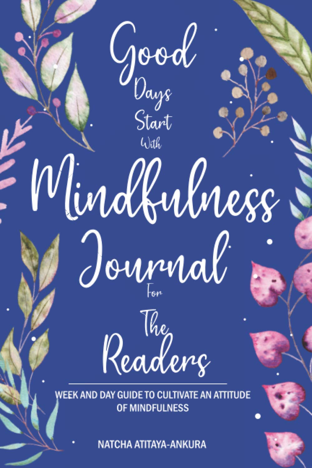 Good Days Start With Mindfulness Journal For The Readers: WEEK AND DAY GUIDE TO CULTIVATE AN ATTITUDE OF MINDFULNESS