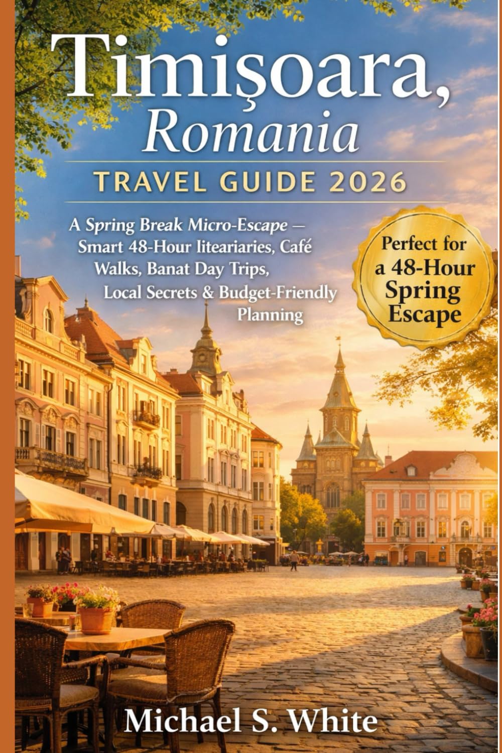 TIMISOARA ROMANIA TRAVEL GUIDE 2026: A Spring Break Micro-Escape, Smart 48-Hour Itineraries, Café Walks, Banat Day Trips, Local Secrets & Budget-Friendly Planning