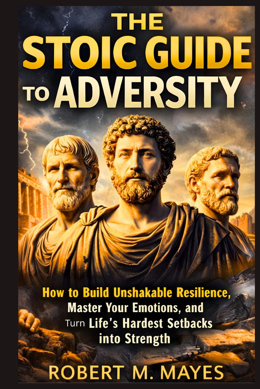 The Stoic Guide to Adversity: How to Build Unshakable Resilience, Master Your Emotions, and Turn Life’s Hardest Setbacks into Strength