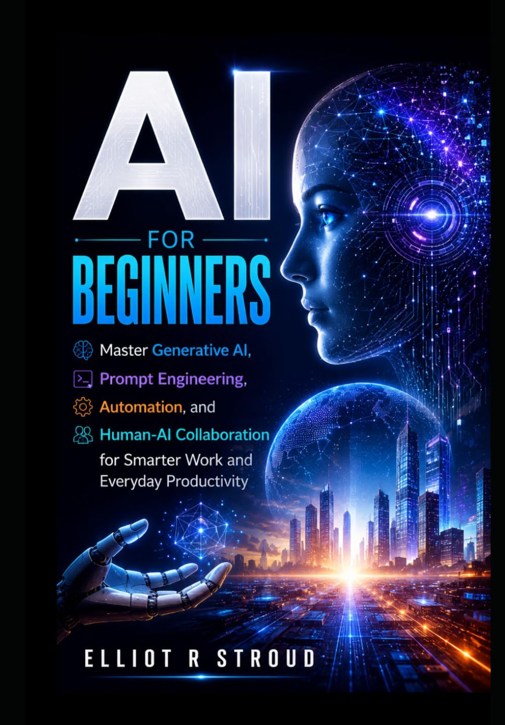 AI FOR BEGINNERS: Master Generative AI, Prompt Engineering, Automation, and Human-AI Collaboration for Smarter Work and Everyday Productivity.