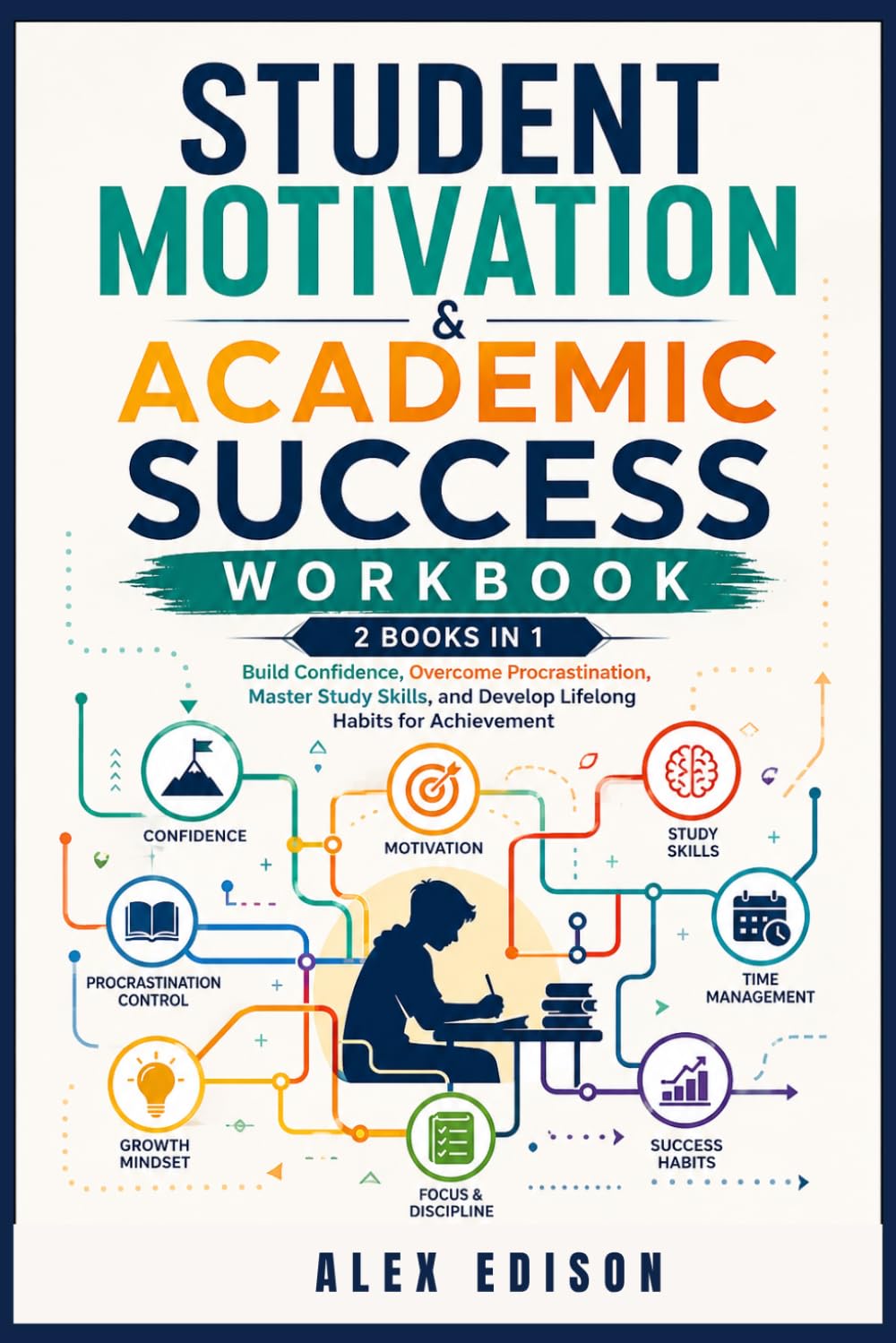 Student Motivation & Academic Success Workbook: 2 Books in 1 - Build Confidence, Overcome Procrastination, Master Study Skills, and Develop Lifelong Habits for Achievement
