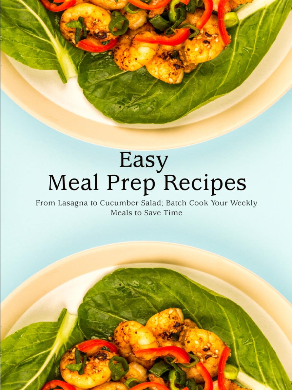 Easy Meal Prep Recipes: From Lasagna to Cucumber Salad; Batch Cook Your Weekly Meals to Save Time