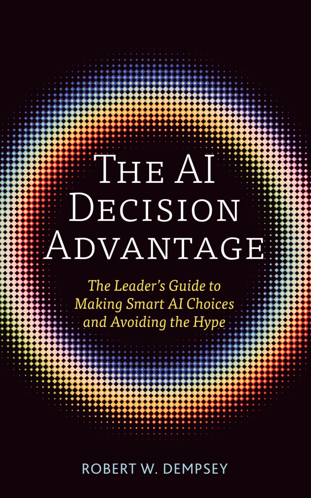 The AI Decision Advantage: The Leader's Guide to Making Smart AI Choices and Avoiding the Hype
