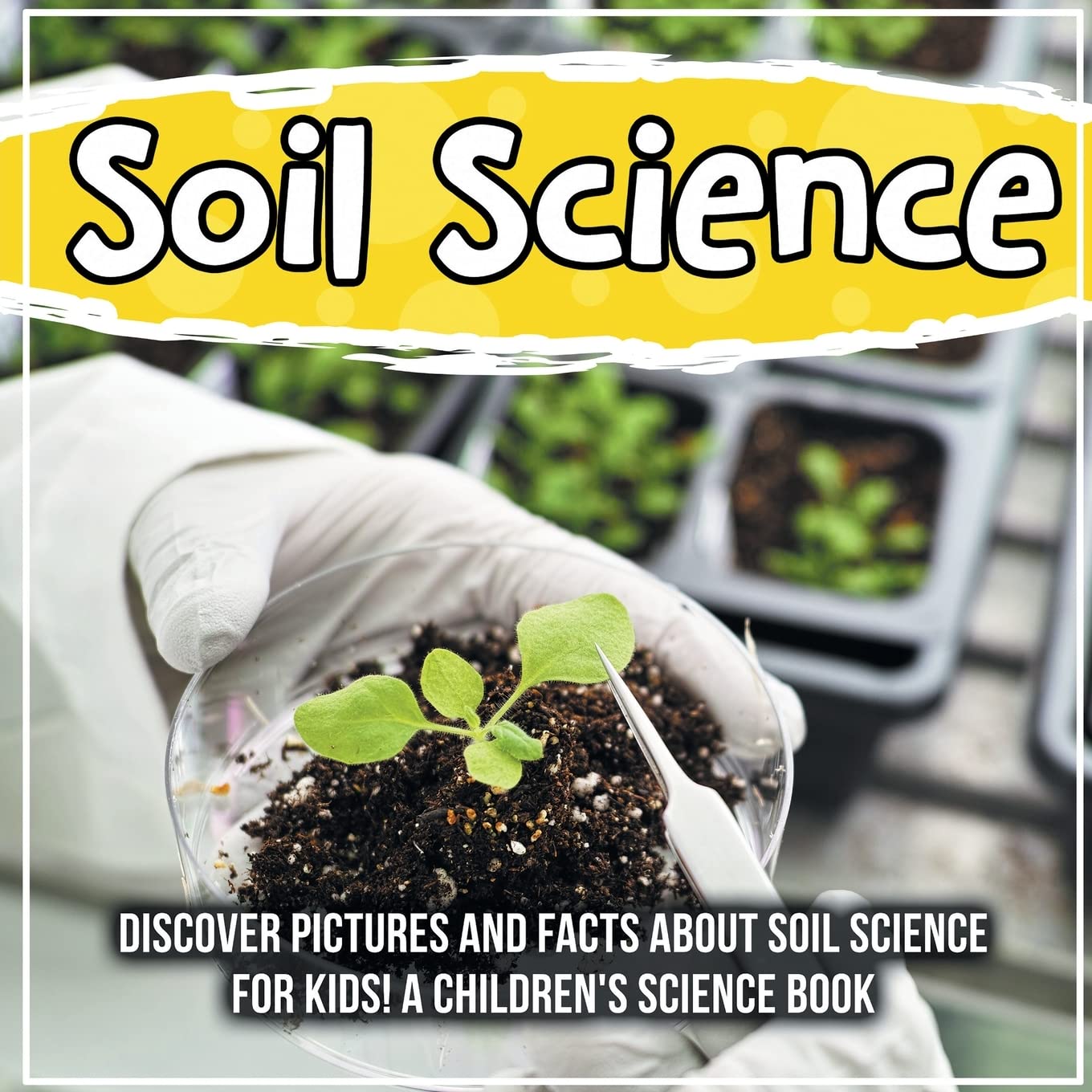 Soil Science: Discover Pictures and Facts About Soil Science For Kids! A Children's Science Book