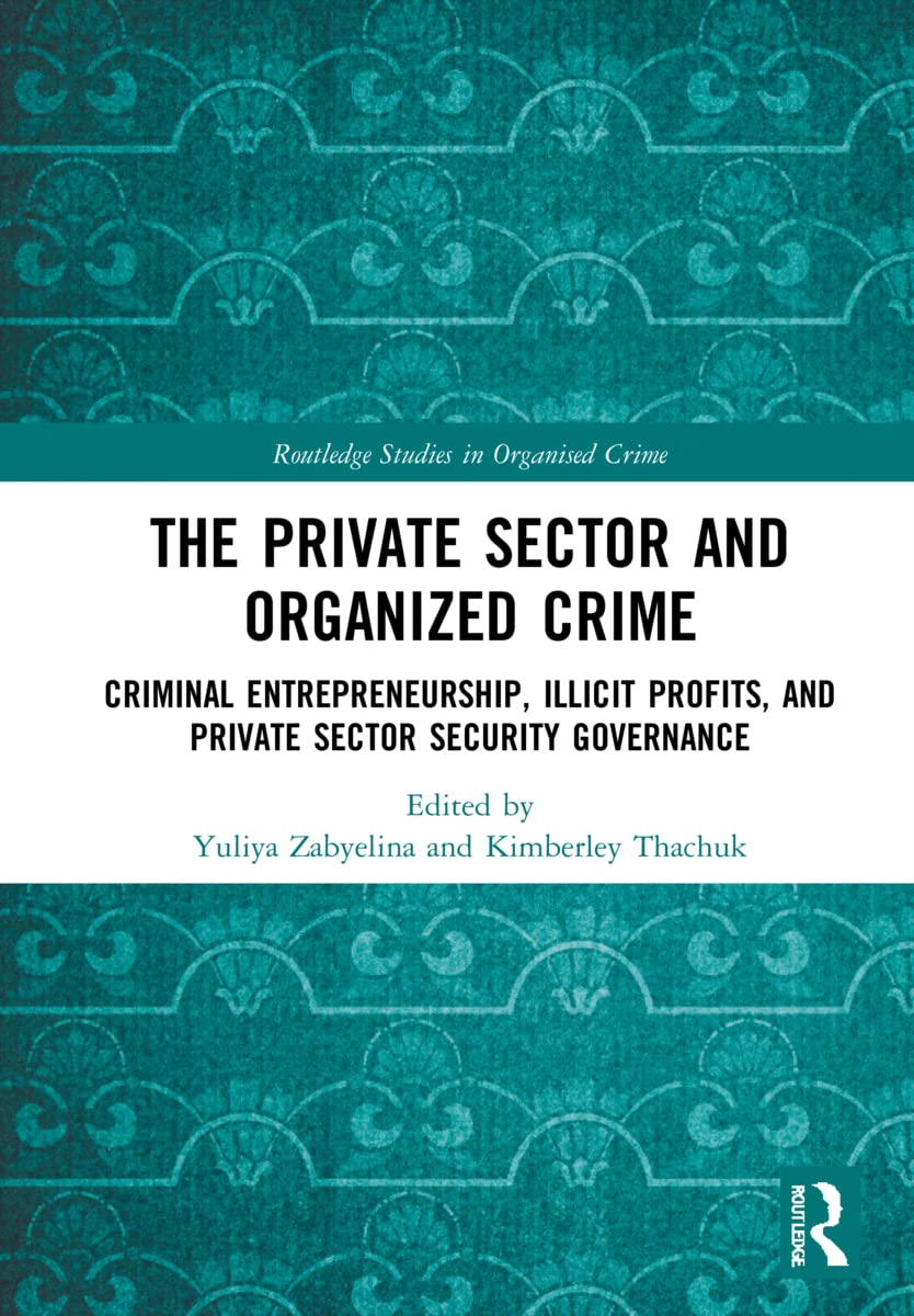 The Private Sector and Organized Crime: Criminal Entrepreneurship, Illicit Profits, and Private Sector Security Governance (Routledge Studies in Organised Crime)