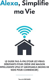 Alexa, Simplifie ma Vie: Le Guide Pas-à-Pas pour les Vrais Débutants pour Créer une Maison Intelligente Utile et Abordable (Moins de 100€ pour commencer) (Domotique facile t. 2)