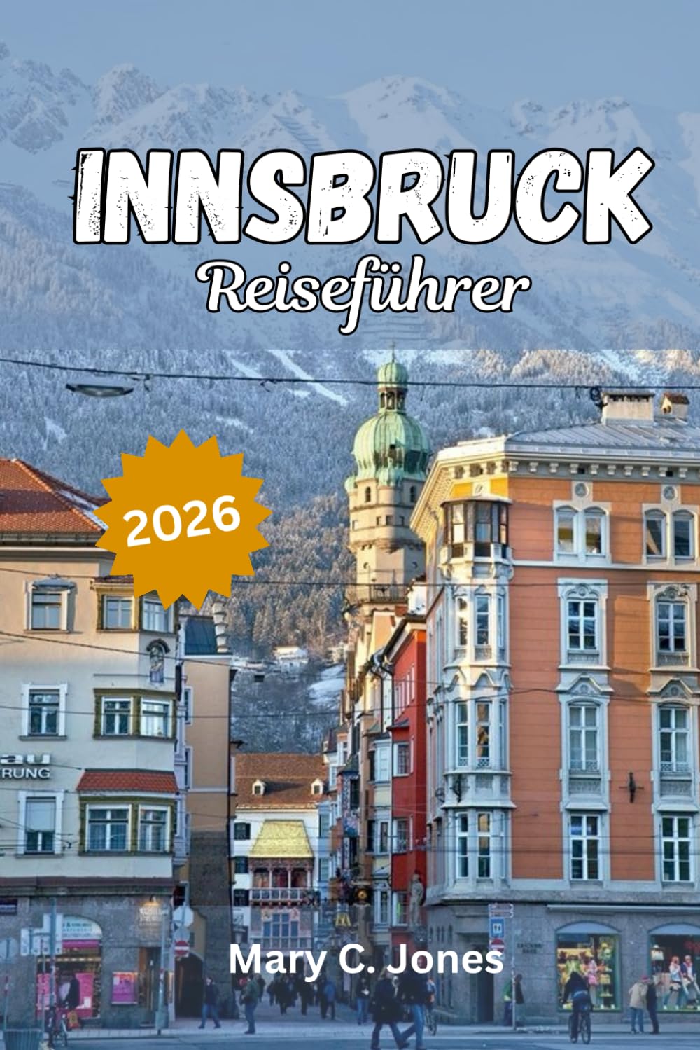Innsbruck Reiseführer 2026: Entdecken Sie Aktivitäten, malerische Alpenabenteuer, Top-Attraktionen und fachmännisch ausgearbeitete Reisepläne für ... Urlaub in Österreichs schönster Bergstadt.