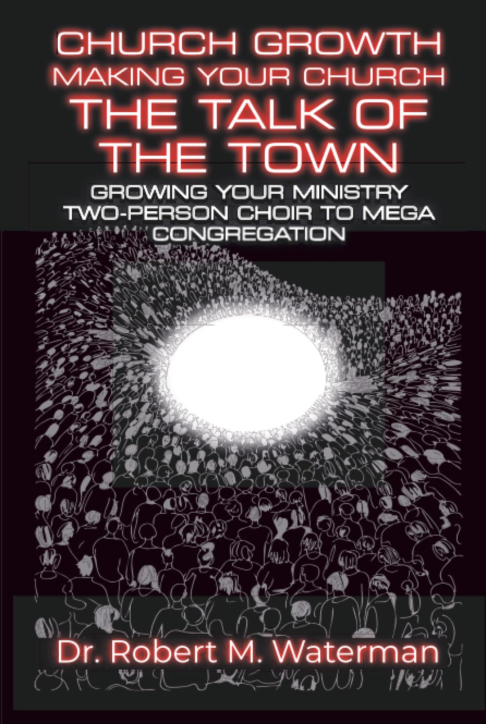 Church Growth: Making Your Church the Talk of the Town: Growing Your Ministry From Two-Person Choir to MEGA Congregation