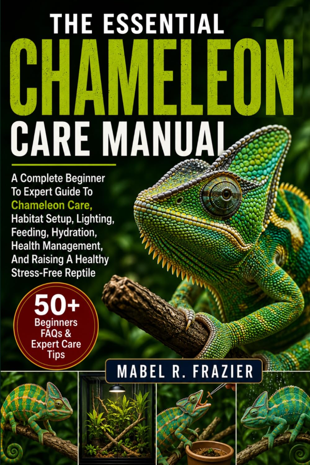 THE ESSENTIAL CHAMELEON CARE MANUAL: A Complete Beginner To Expert Guide To Chameleon Care, Habitat Setup, Lighting, Feeding, Hydration, Health Management, And Raising A Healthy Stress-Free Reptile