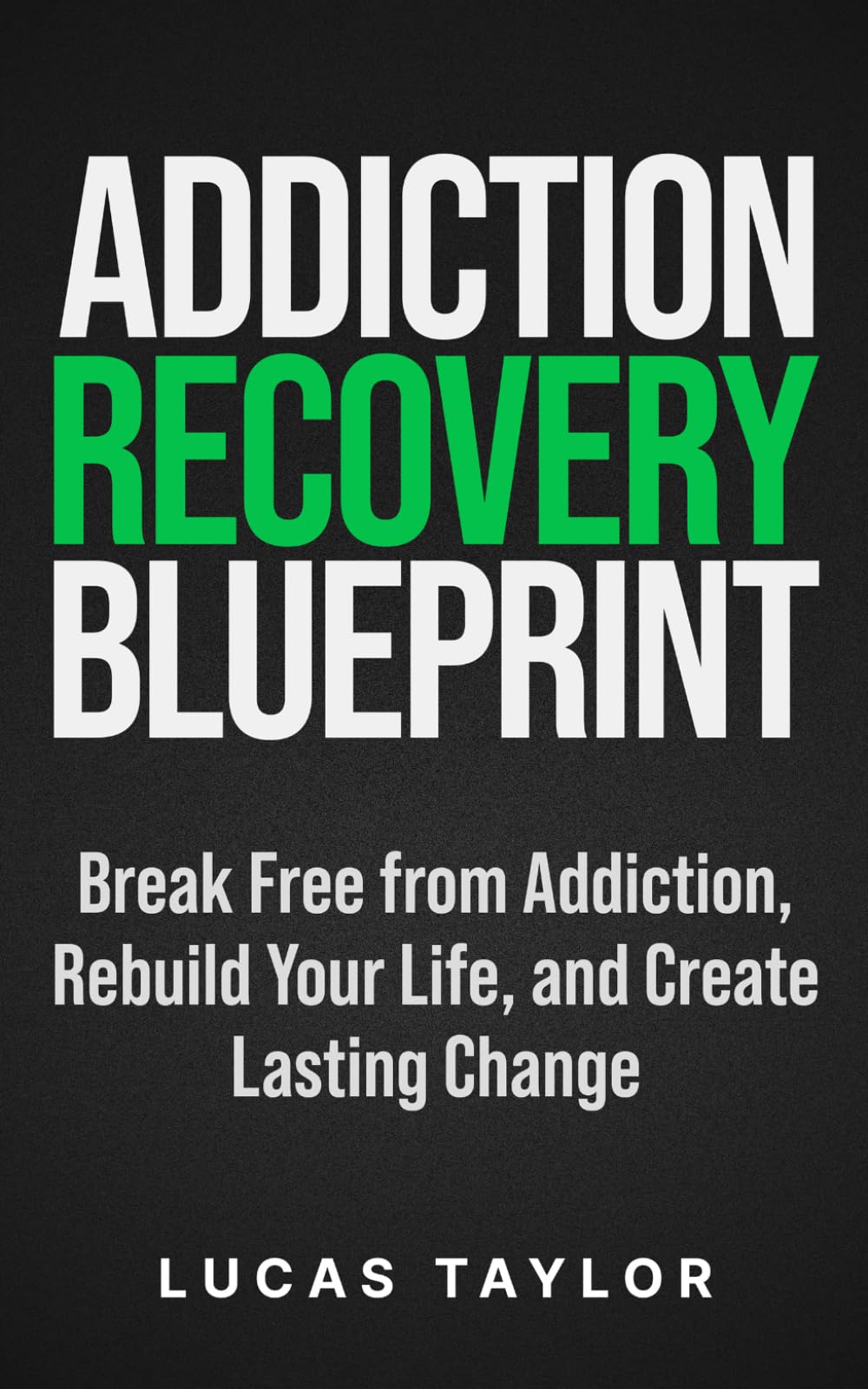 Addiction Recovery Blueprint: Break Free from Addiction, Rebuild Your Life, and Create Lasting Change