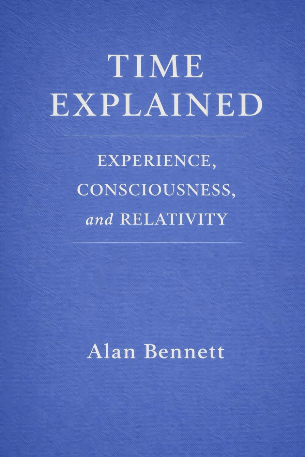 TIME EXPLAINED:: EXPERIENCE, CONSCIOUSNESS, and RELATIVITY