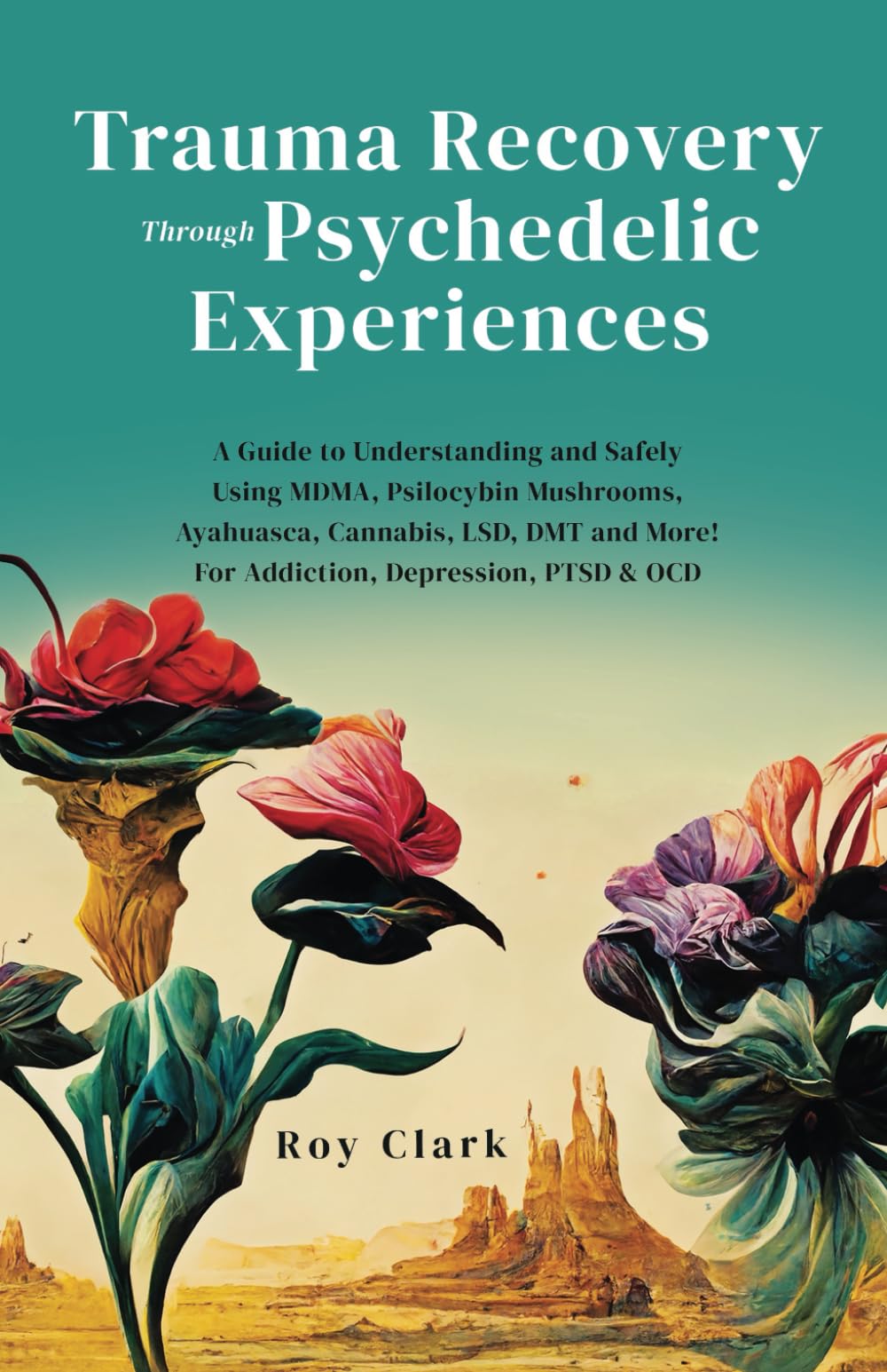 Trauma Recovery Through Psychedelic Experiences: A Guide to Understanding and Safely Using MDMA, Psilocybin Mushrooms, Ayahuasca, Cannabis, LSD, DMT and More! For Addiction, Depression, PTSD & OCD