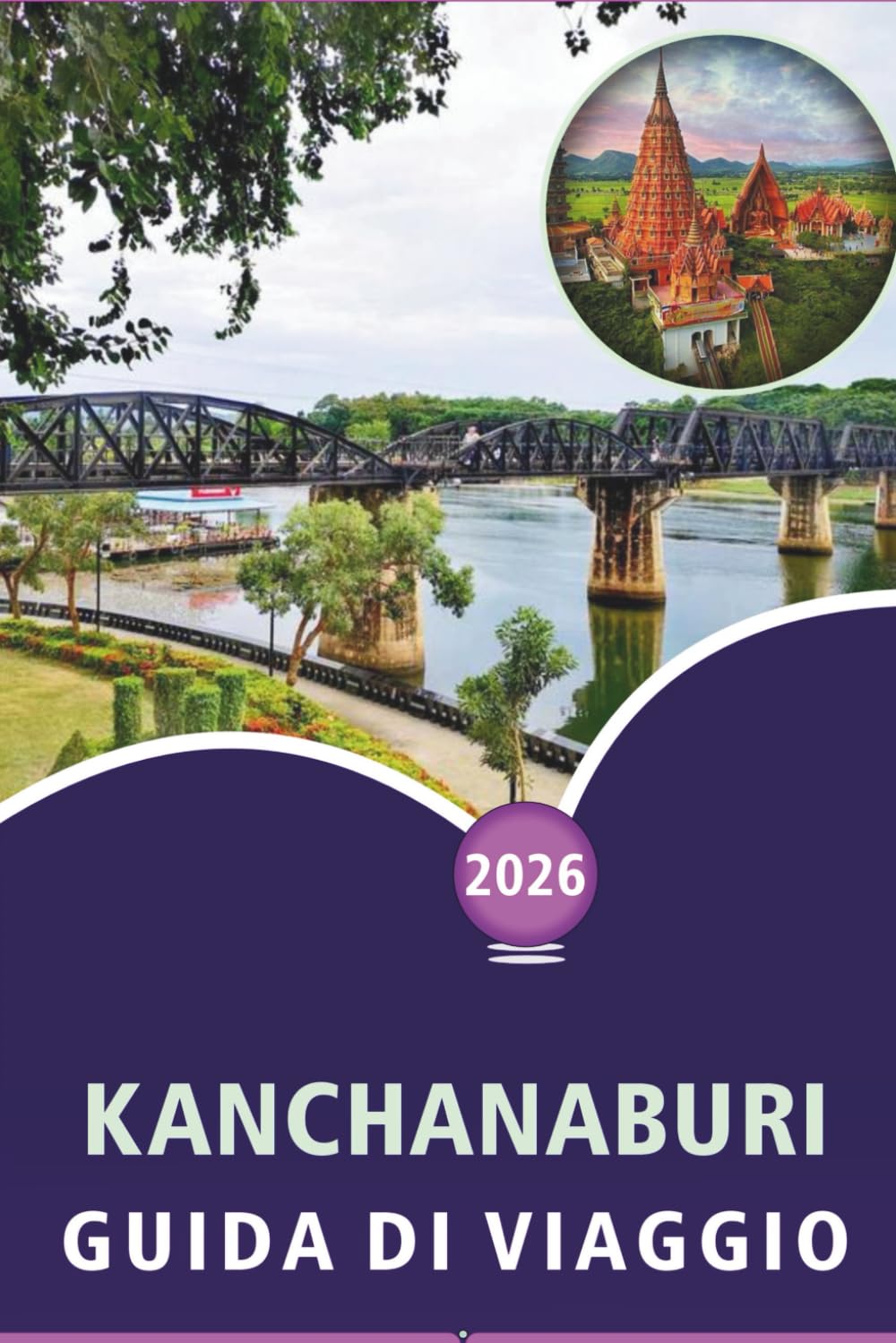 KANCHANABURI GUIDA DI VIAGGIO 2026: Esplorare fiumi, principali attrazioni, siti storici, parchi nazionali, cascate, cucina locale, itinerari ed ... il tuo viaggio nella Thailandia occidentale.