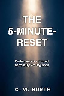 The 5-Minute-Reset: The Neuroscience of Instant Nervous System Regulation: Somatic Tools to Break the Cycle of Anxiety, Panic, and Shutdown
