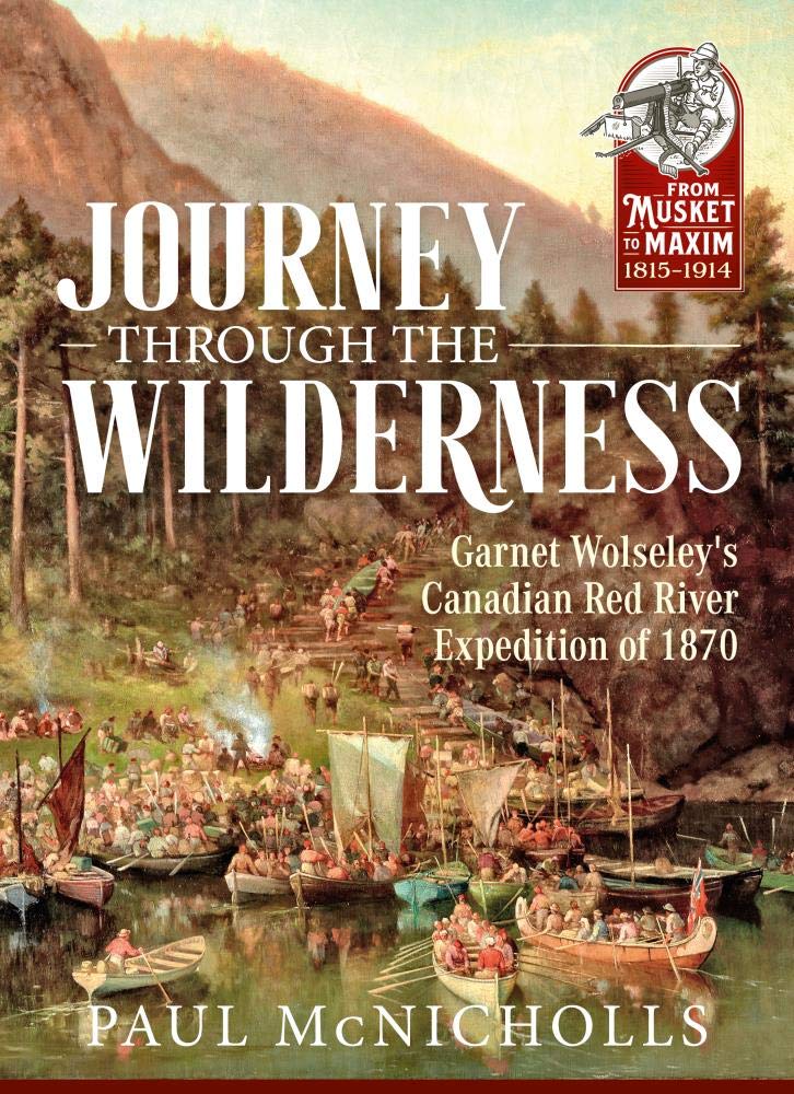 Journey Through the Wilderness: Garnet Wolseley's Canadian Red River Expedition of 1870 (From Musket to Maxim 1815-1914)