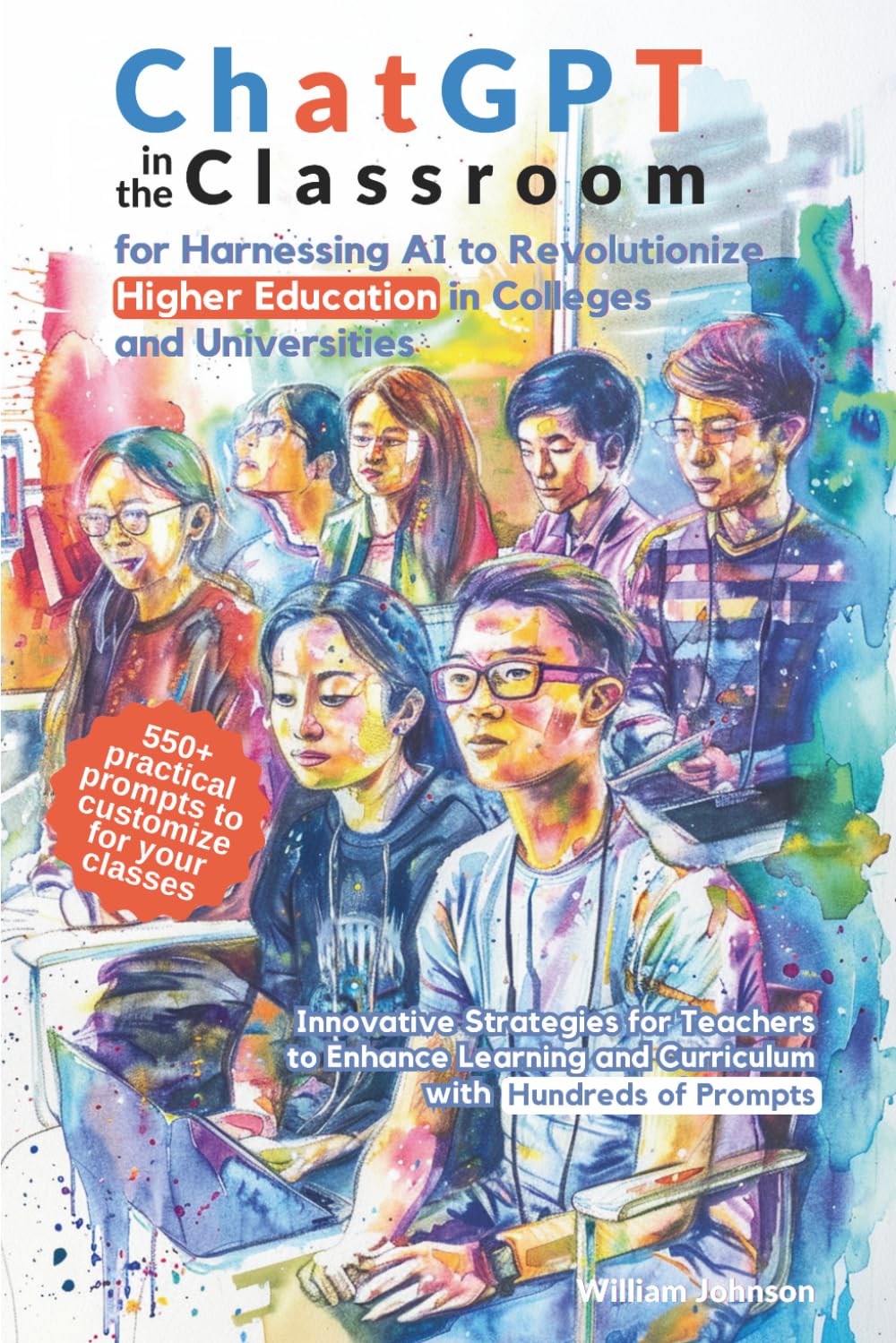 ChatGPT in the Classroom for Harnessing AI to Revolutionize Higher Education in Colleges and Universities: Innovative Strategies for Teachers to ... and Curriculum with Hundreds of Prompts