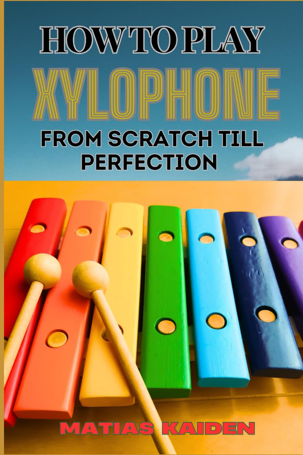 HOW TO PLAY XYLOPHONE FROM SCRATCH TILL PERFECTION: Beginner Guide To Advanced Techniques, Essential Skills, And Practice Tips For Mastering Your Instruments