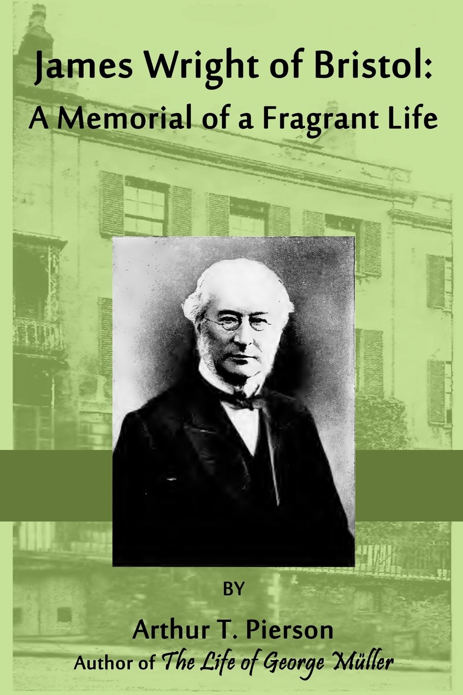 James Wright of Bristol: A Memorial of a Fragrant Life: Author of George Müller of Bristol