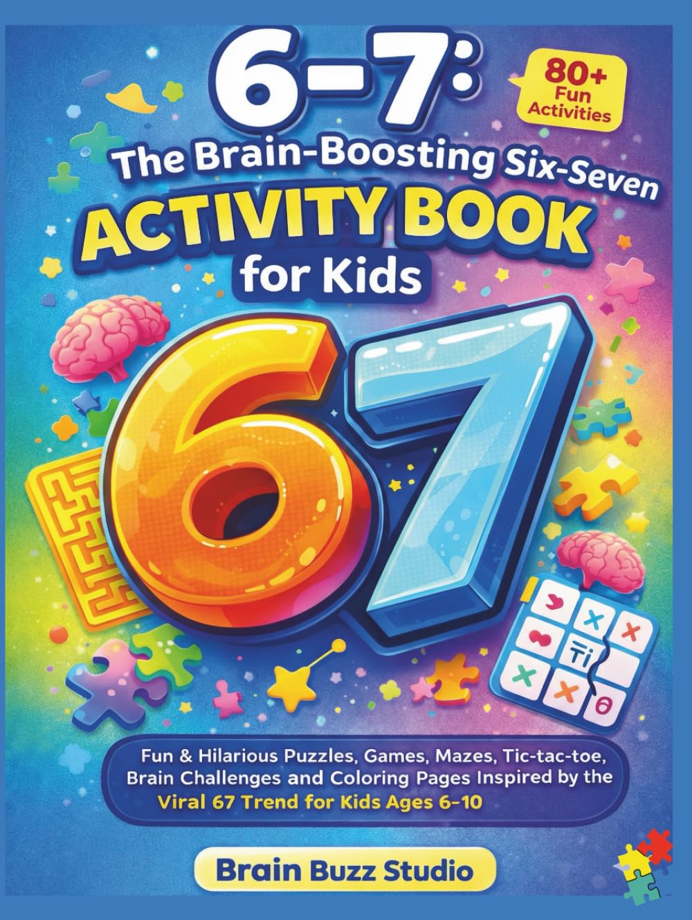 6–7: The Brain-Boosting Six-Seven Activity Book for Kids: Fun & Hilarious Puzzles, Games, Mazes, Tic-tac-toe, Brain challenges and Coloring Pages Inspired by the Viral 67 Trend for Kids Ages 6–10