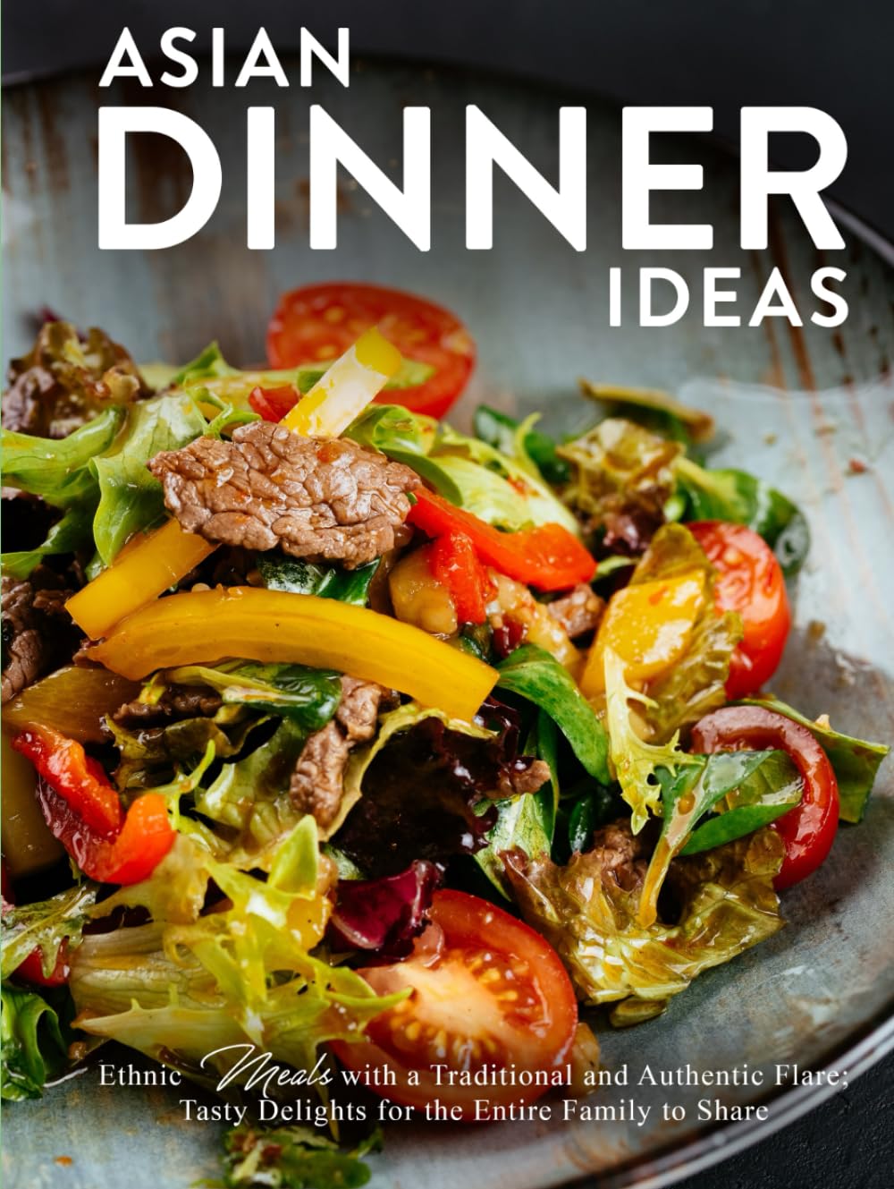 Asian Dinner Ideas: Ethnic Meals with a Traditional and Authentic Flare; Tasty Delights for the Entire Family to Share