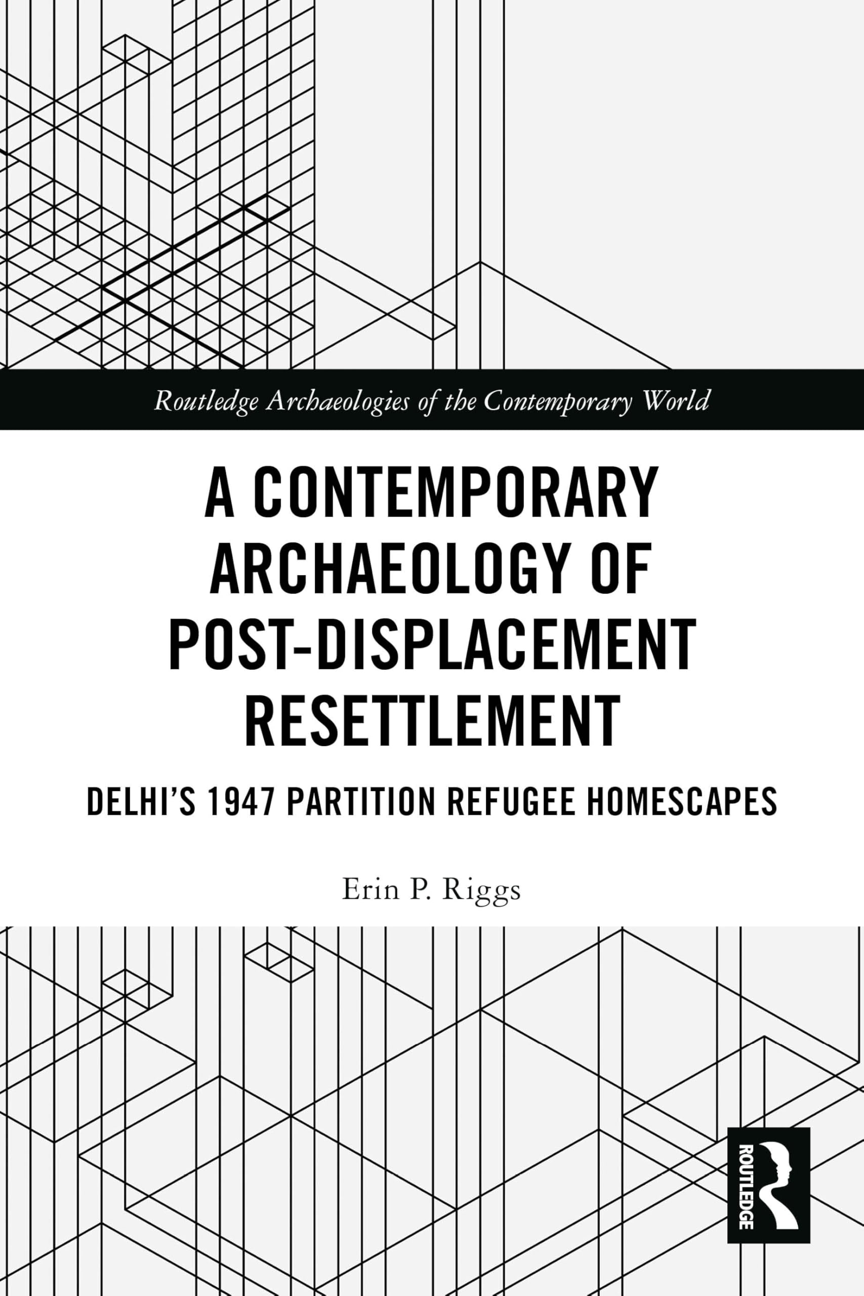 A Contemporary Archaeology of Post-Displacement Resettlement: Delhi’s 1947 Partition Refugee Homescapes (Routledge Archaeologies of the Contemporary World)