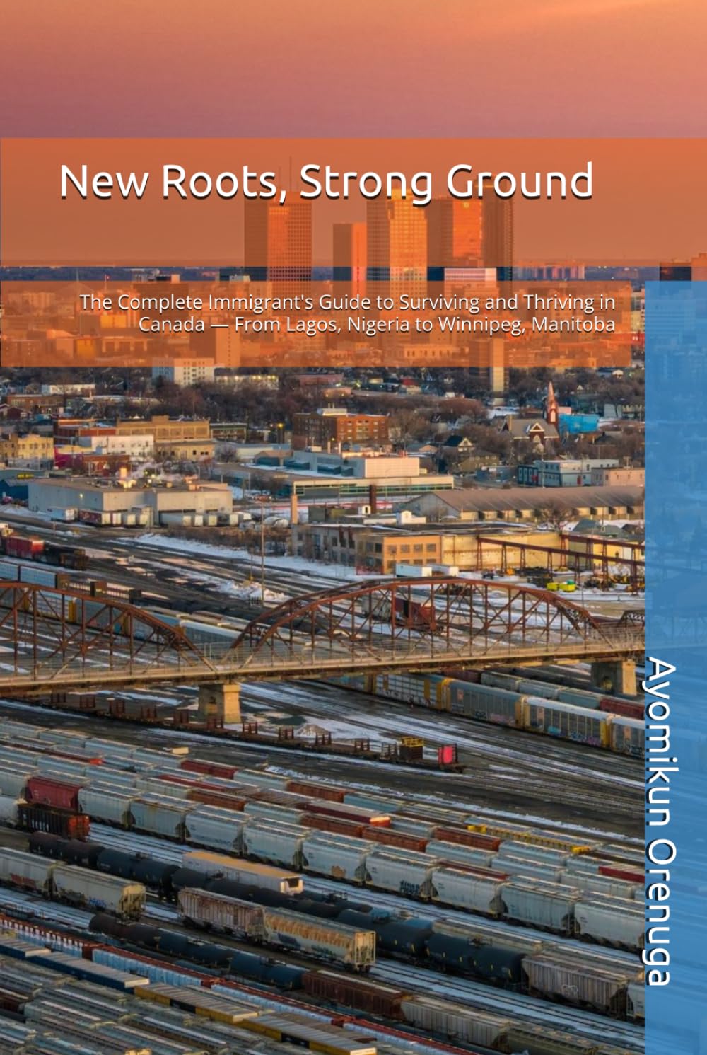 New Roots, Strong Ground: The Complete Immigrant's Guide to Surviving and Thriving in Canada — From Lagos, Nigeria to Winnipeg, Manitoba