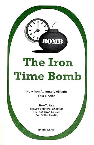 The Iron Time Bomb How Iron Adversely Affects Your Health How to Use Nature's Mineral Chelator IP6 Rice Bran Extract for Better Health