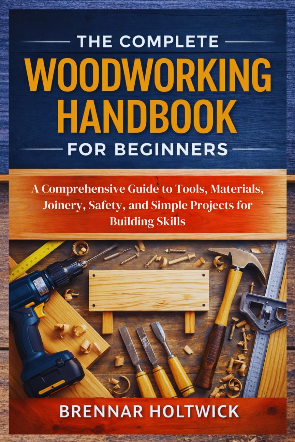 The Complete Woodworking Handbook for Beginners: A Comprehensive Guide to Tools, Materials, Joinery, Safety, and Simple Projects for Building Skills