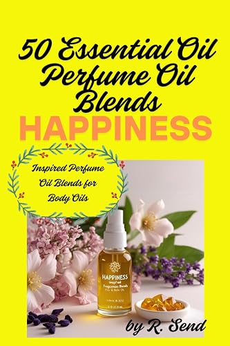 50 Essential Oil Perfume Oil Blends, Happiness Inspired Fragrance Blends for Body Oils: The Joy Collection - Happiness