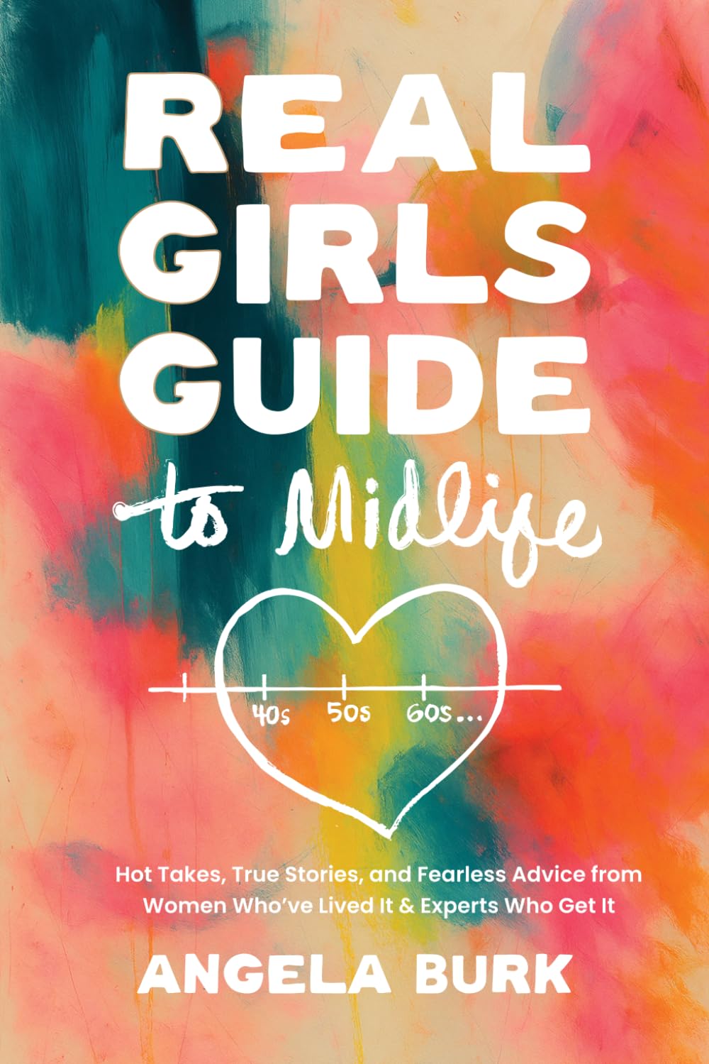 Real Girls Guide to Midlife: Hot Takes, True Stories, and Fearless Advice from Women Who’ve Lived It & Experts Who Get It