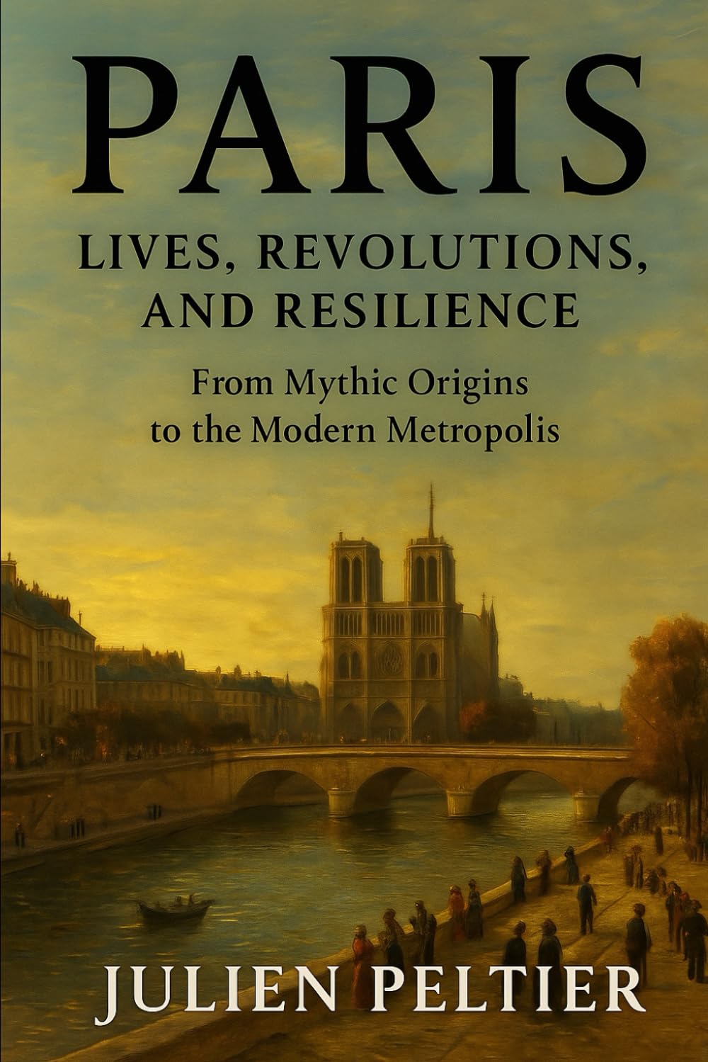 Paris: Lives, Revolutions, and Resilience: From Mythic Origins to the Modern Metropolis — A People-Centered History of the City of Light (The Eternal France)