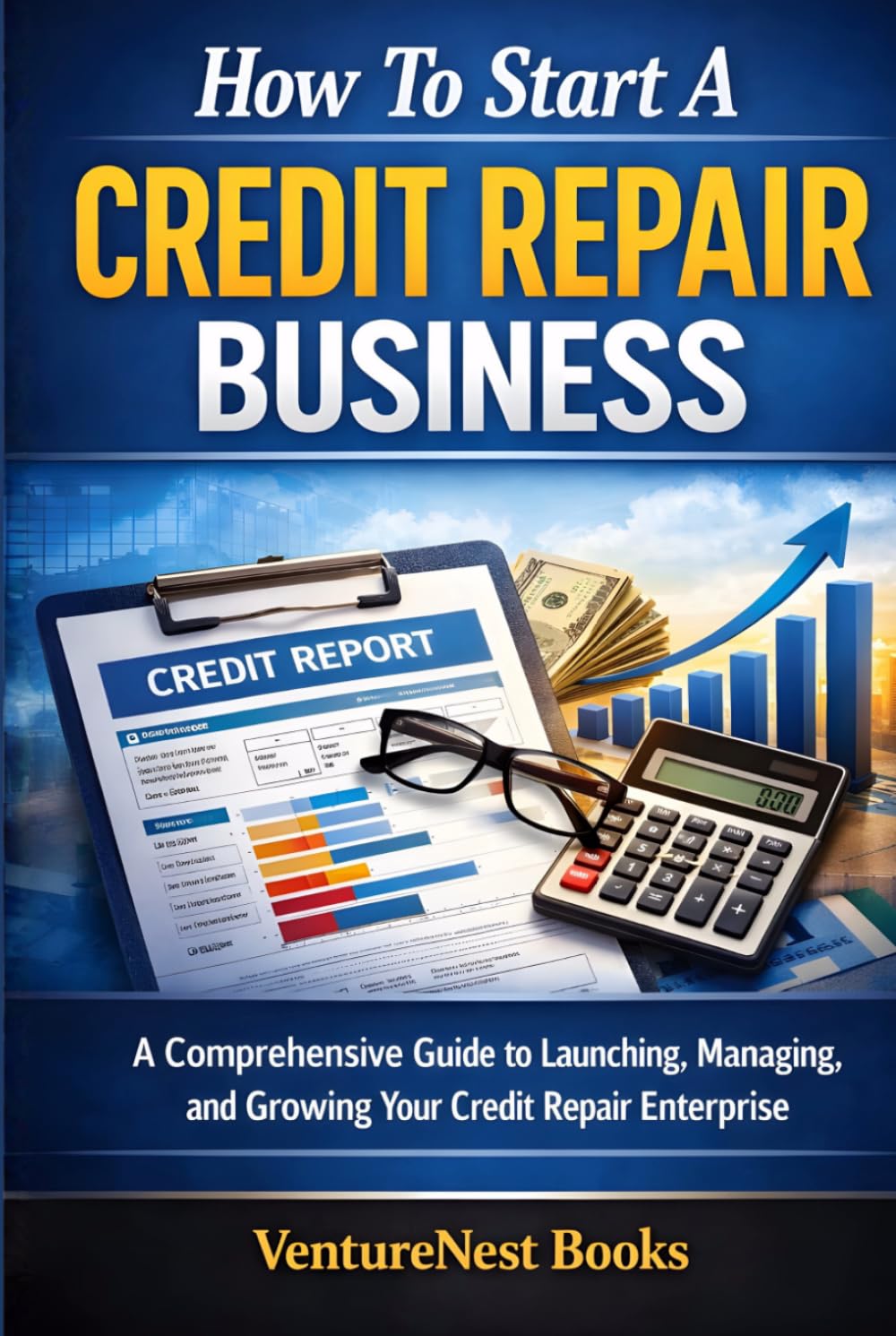 How To Start A Credit Repair Business: A Comprehensive Guide to Launching, Managing, and Growing Your Credit Repair Enterprise