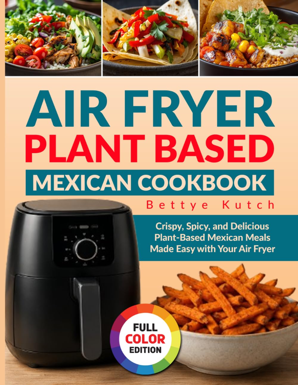 Air Fryer Plant Based Mexican Cookbook: Crispy, Spicy, and Delicious Plant-Based Mexican Meals Made Easy with Your Air Fryer