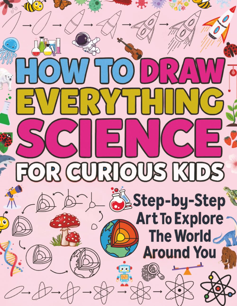 HOW TO DRAW EVERYTHING SCIENCE FOR CURIOUS KIDS: Step-by-Step Art To Explore The World Around You