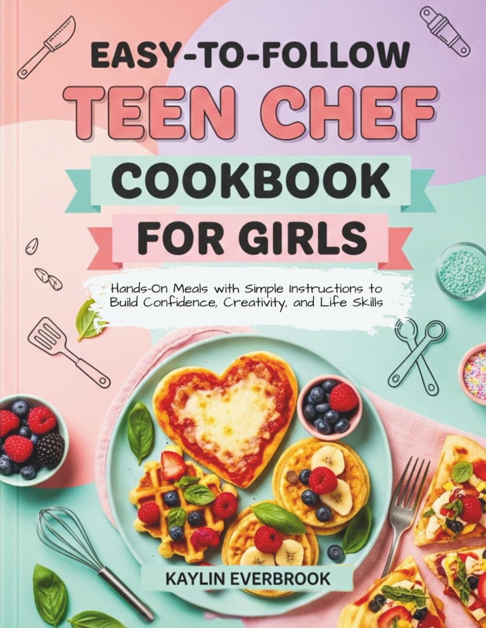 Easy-to-Follow Teen Chef Cookbook For Girls: Hands-On Meals with Simple Instructions to Build Confidence, Creativity, and Life Skills