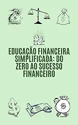 Educação Financeira Simplificada - Do Zero ao Sucesso Financeiro